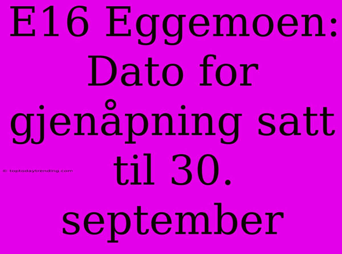 E16 Eggemoen: Dato For Gjenåpning Satt Til 30. September