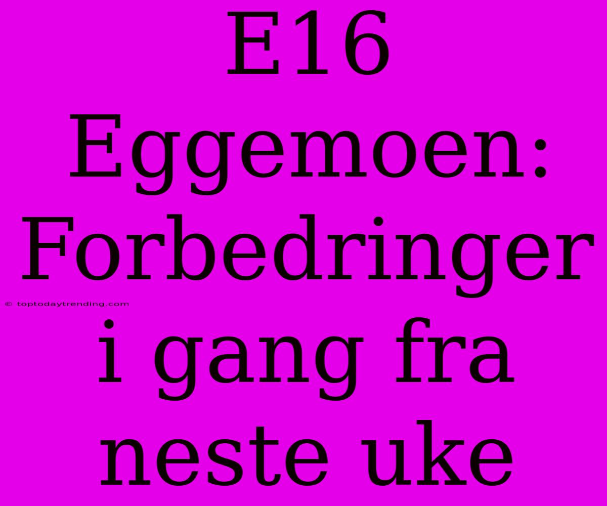 E16 Eggemoen: Forbedringer I Gang Fra Neste Uke