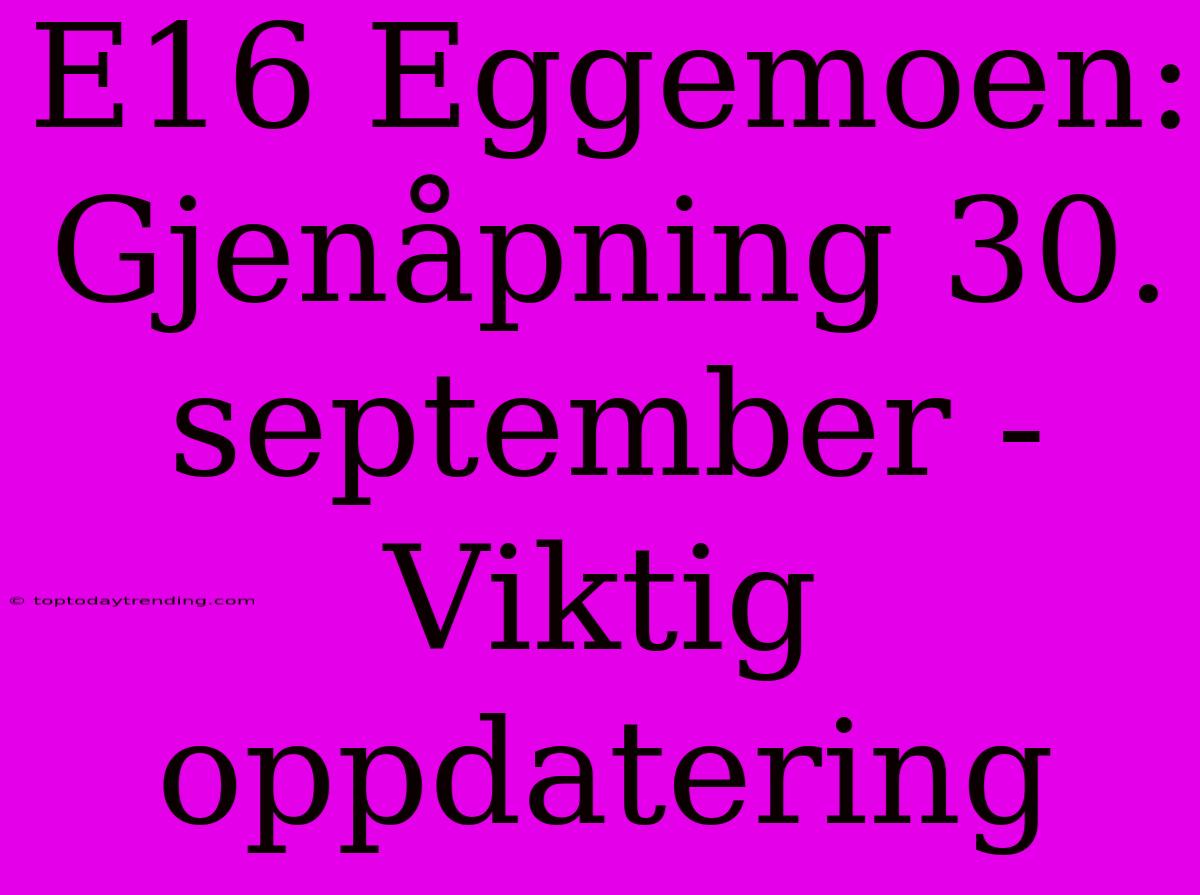 E16 Eggemoen: Gjenåpning 30. September - Viktig Oppdatering