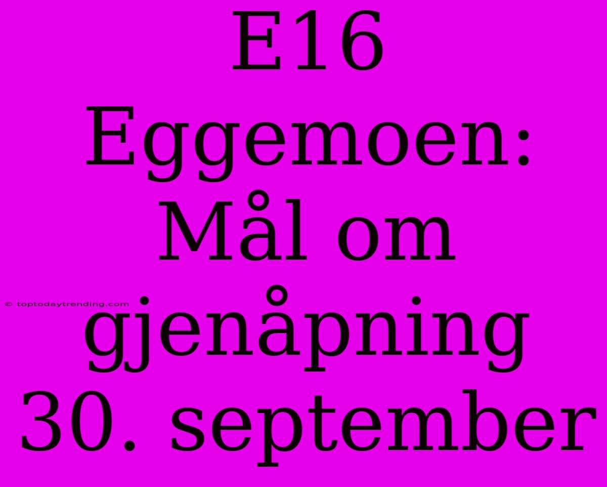 E16 Eggemoen: Mål Om Gjenåpning 30. September