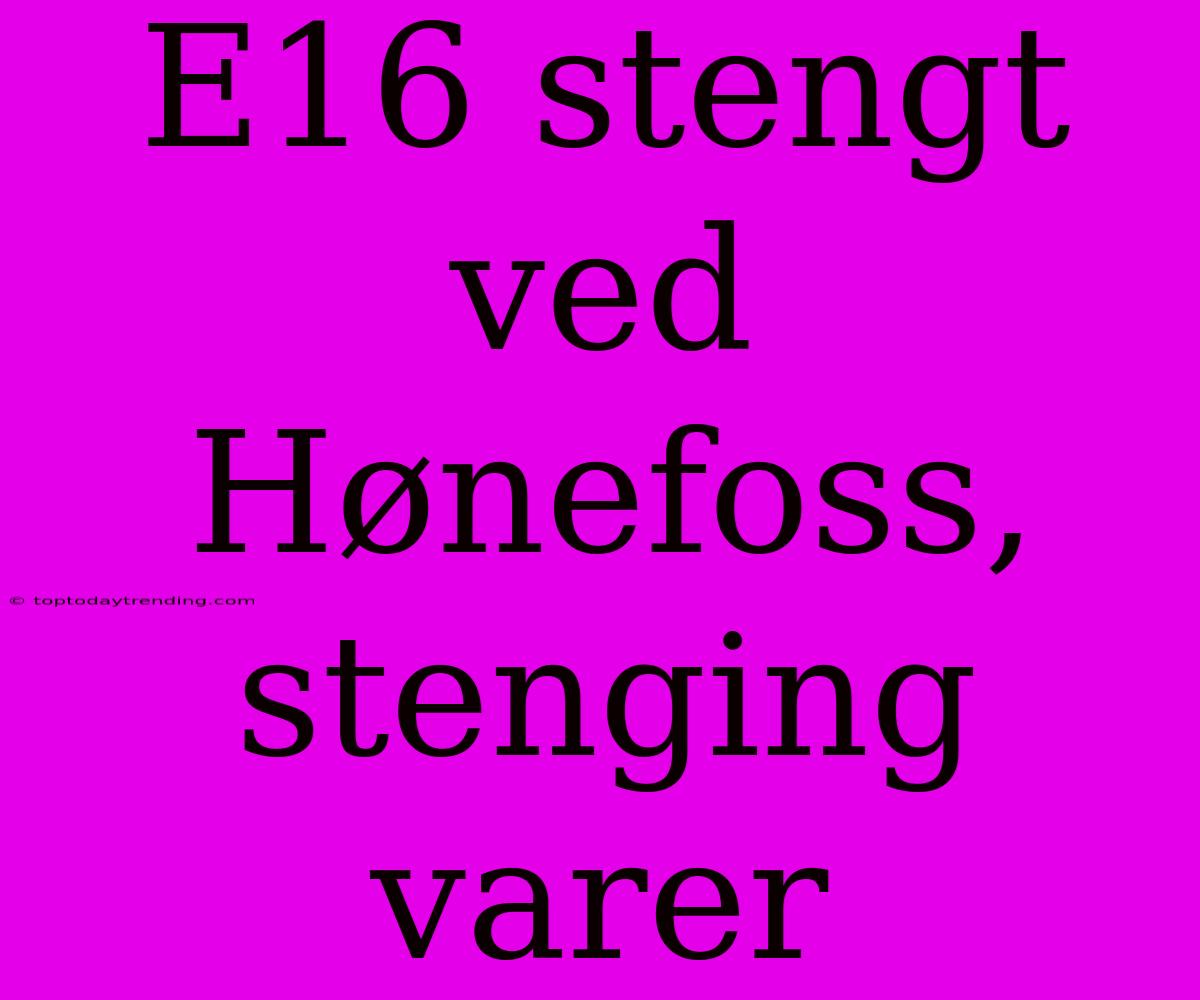 E16 Stengt Ved Hønefoss, Stenging Varer