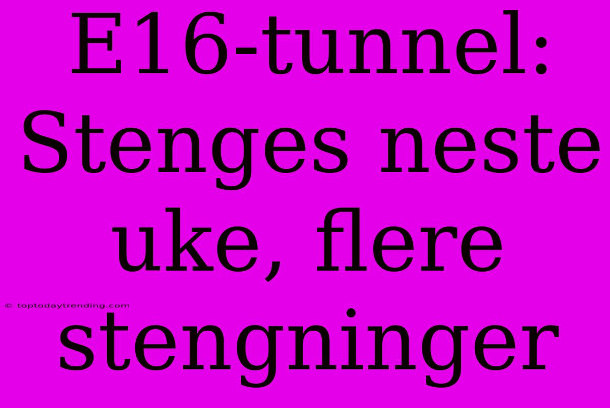 E16-tunnel: Stenges Neste Uke, Flere Stengninger