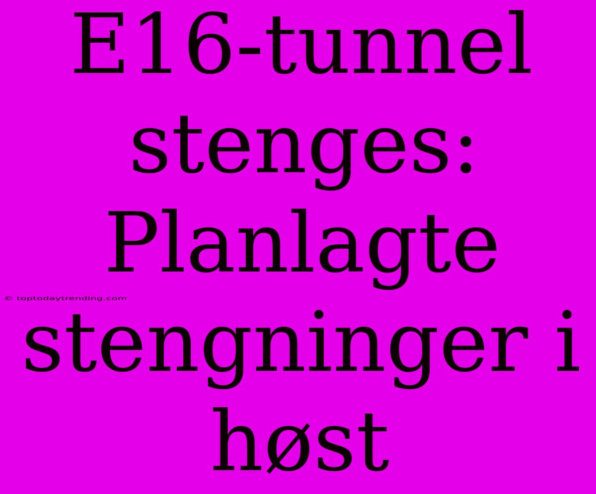 E16-tunnel Stenges: Planlagte Stengninger I Høst