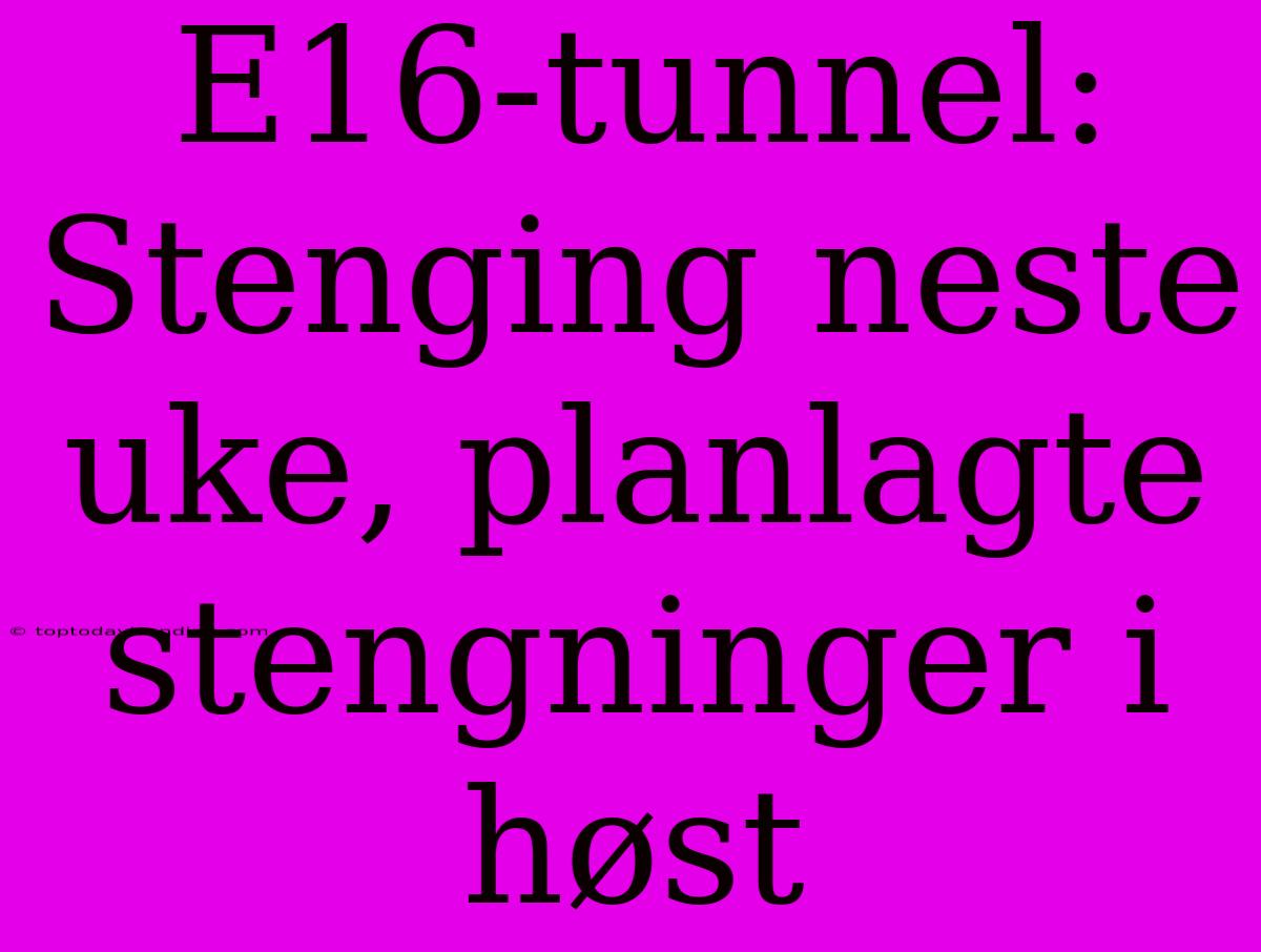 E16-tunnel: Stenging Neste Uke, Planlagte Stengninger I Høst