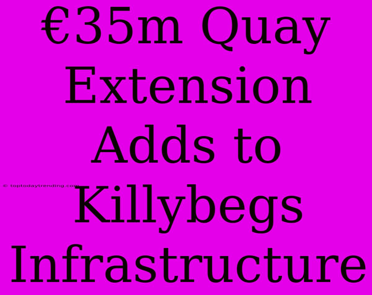 €35m Quay Extension Adds To Killybegs Infrastructure