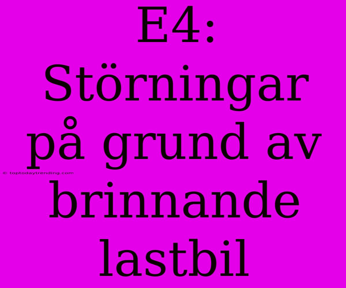 E4: Störningar På Grund Av Brinnande Lastbil