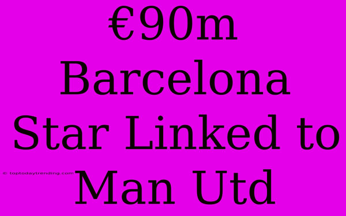 €90m Barcelona Star Linked To Man Utd