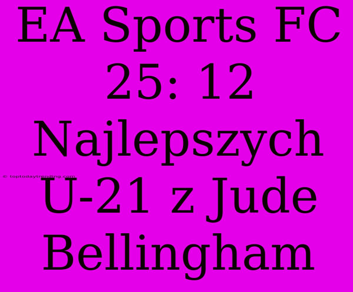 EA Sports FC 25: 12 Najlepszych U-21 Z Jude Bellingham