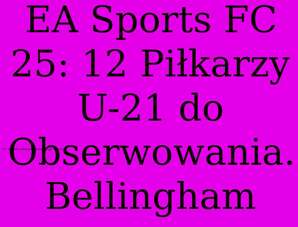 EA Sports FC 25: 12 Piłkarzy U-21 Do Obserwowania. Bellingham