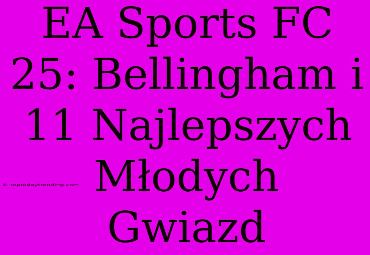 EA Sports FC 25: Bellingham I 11 Najlepszych Młodych Gwiazd