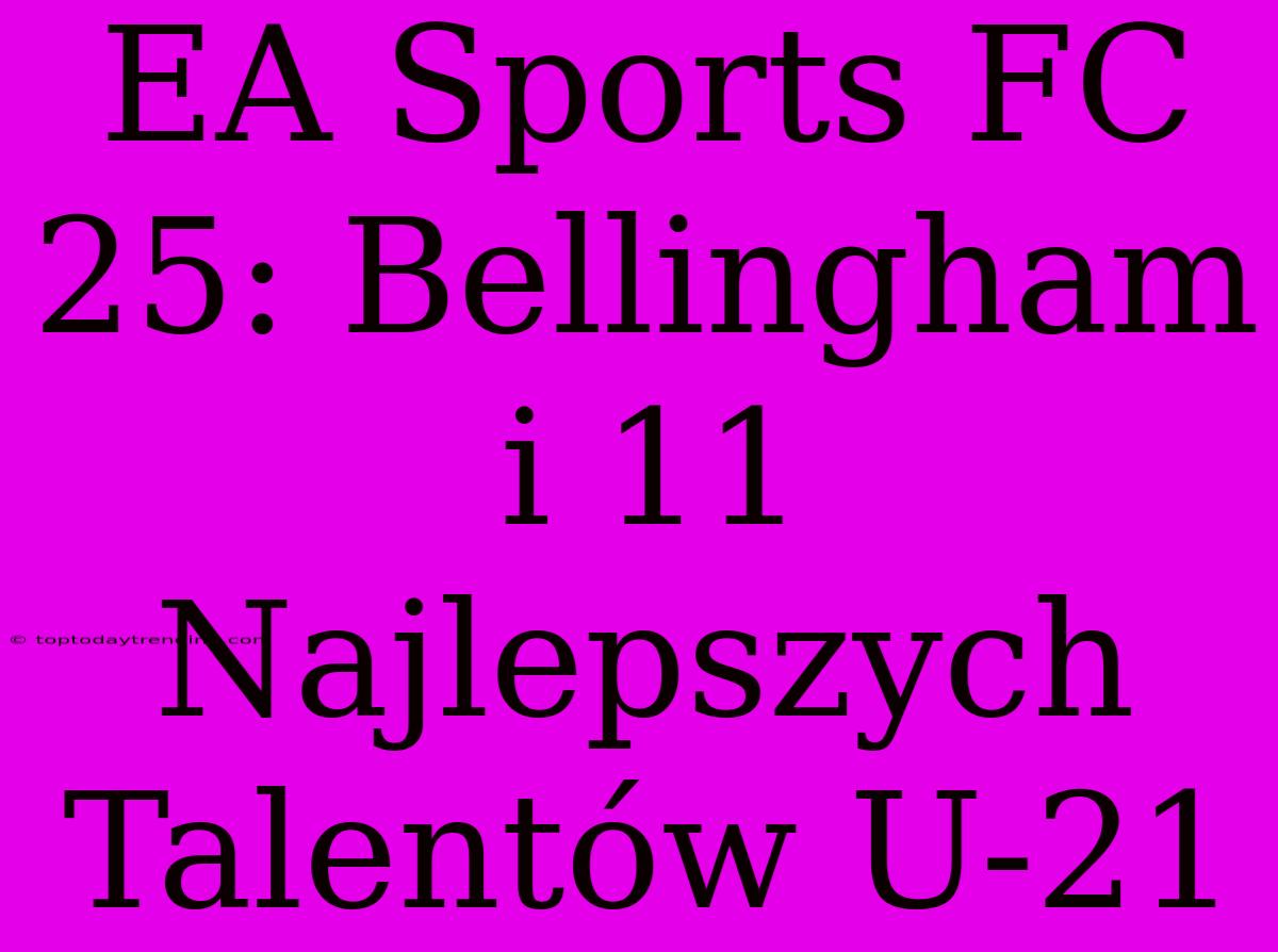 EA Sports FC 25: Bellingham I 11 Najlepszych Talentów U-21