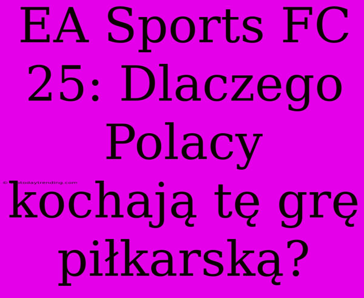 EA Sports FC 25: Dlaczego Polacy Kochają Tę Grę Piłkarską?