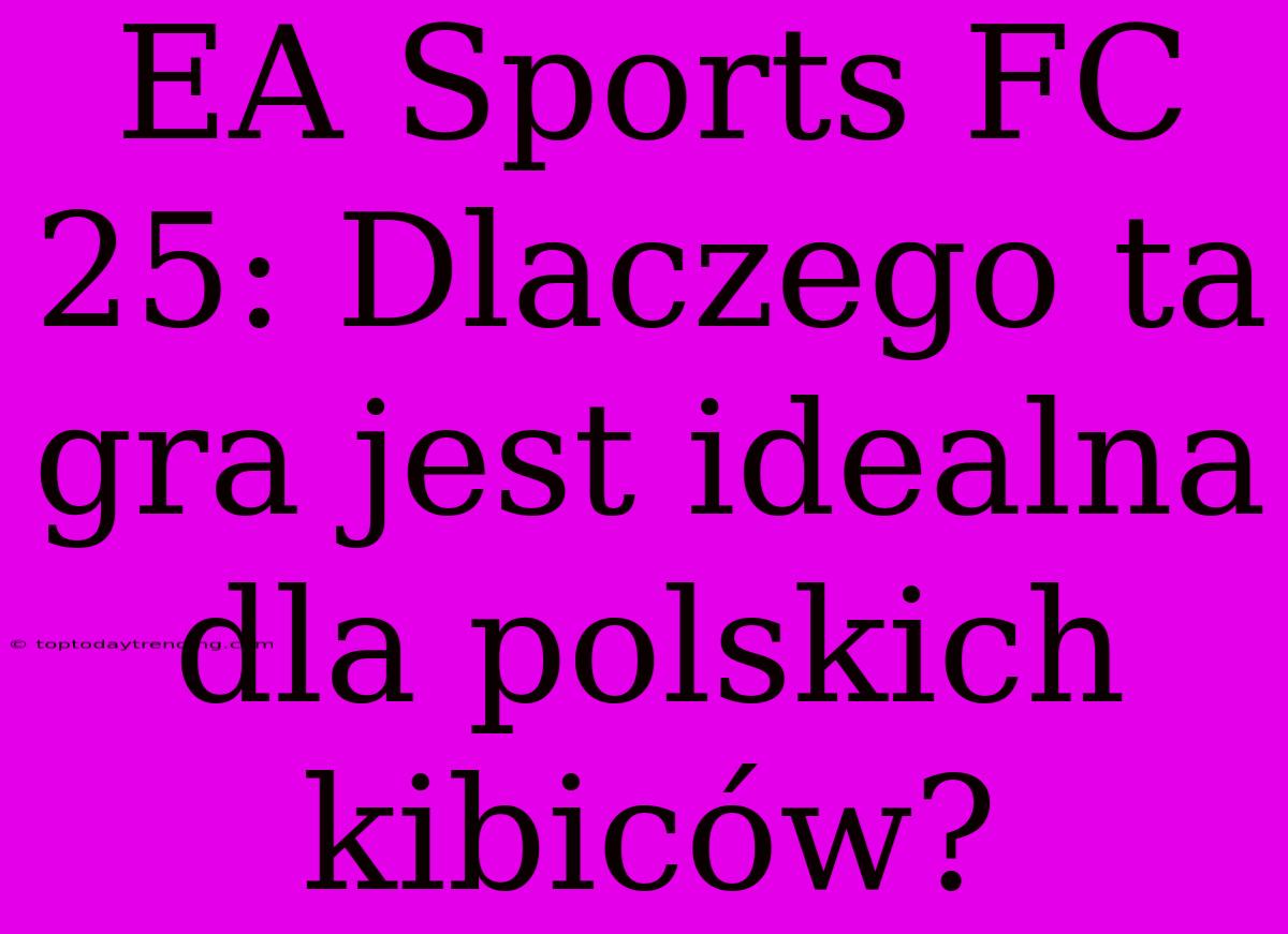 EA Sports FC 25: Dlaczego Ta Gra Jest Idealna Dla Polskich Kibiców?