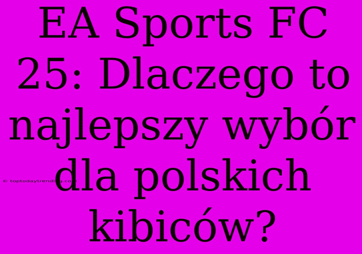 EA Sports FC 25: Dlaczego To Najlepszy Wybór Dla Polskich Kibiców?