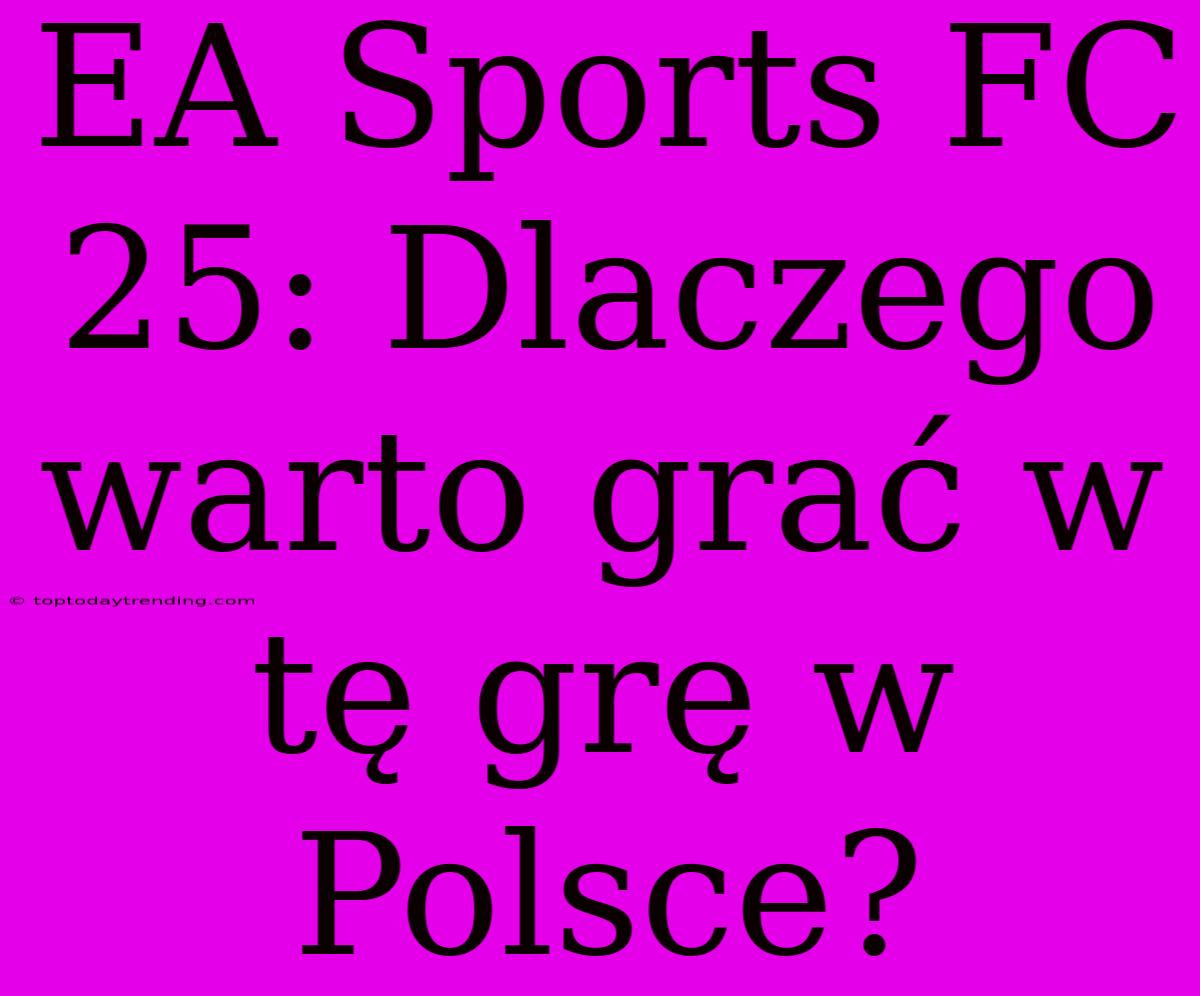 EA Sports FC 25: Dlaczego Warto Grać W Tę Grę W Polsce?