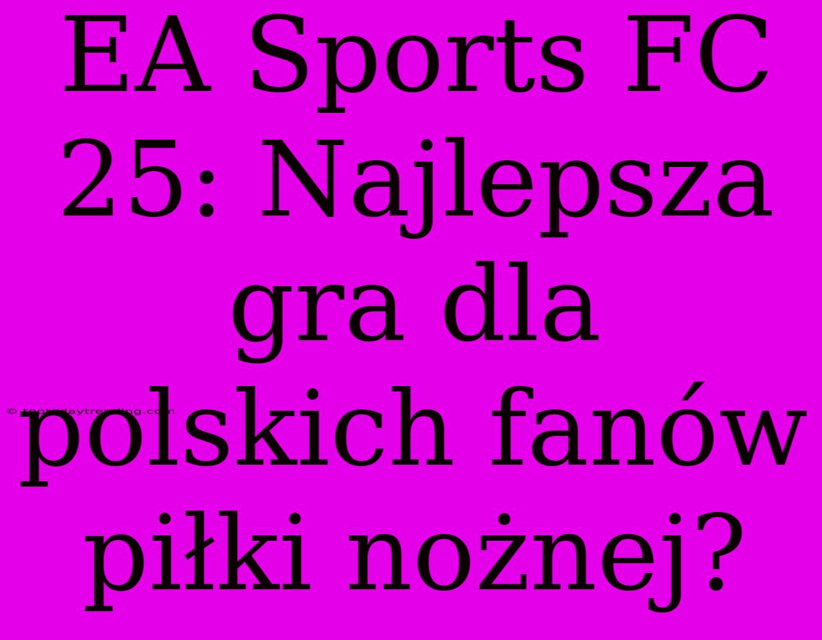 EA Sports FC 25: Najlepsza Gra Dla Polskich Fanów Piłki Nożnej?