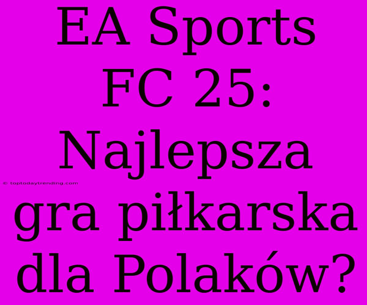 EA Sports FC 25: Najlepsza Gra Piłkarska Dla Polaków?