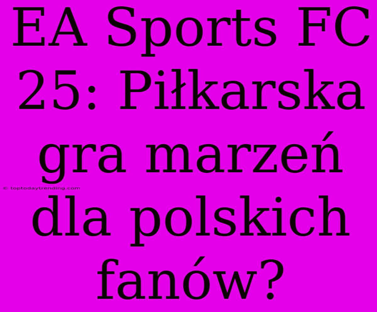 EA Sports FC 25: Piłkarska Gra Marzeń Dla Polskich Fanów?