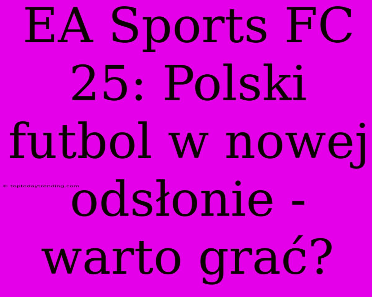 EA Sports FC 25: Polski Futbol W Nowej Odsłonie - Warto Grać?