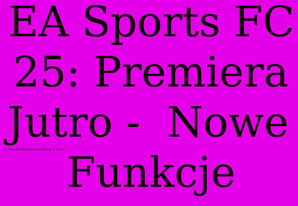 EA Sports FC 25: Premiera Jutro -  Nowe Funkcje