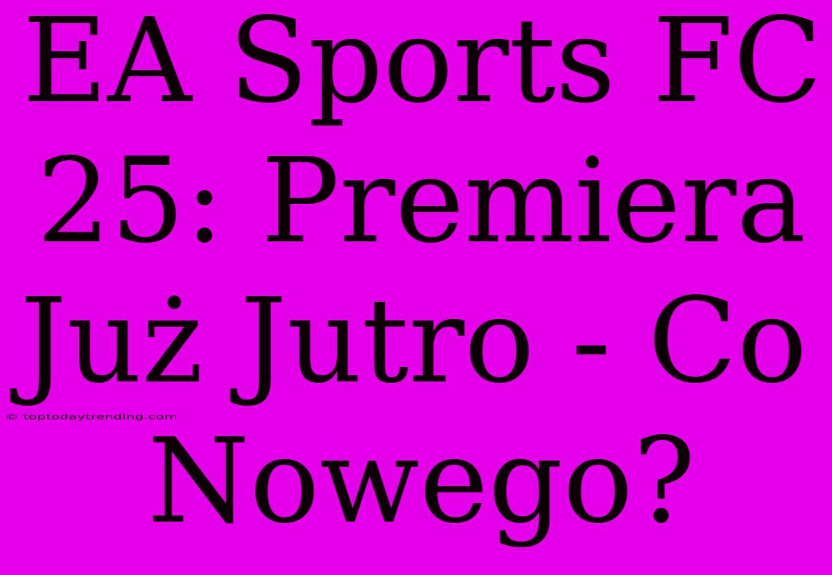 EA Sports FC 25: Premiera Już Jutro - Co Nowego?