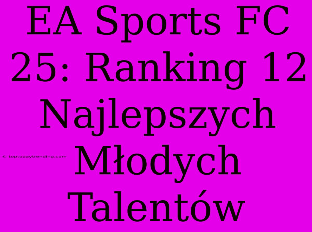 EA Sports FC 25: Ranking 12 Najlepszych Młodych Talentów