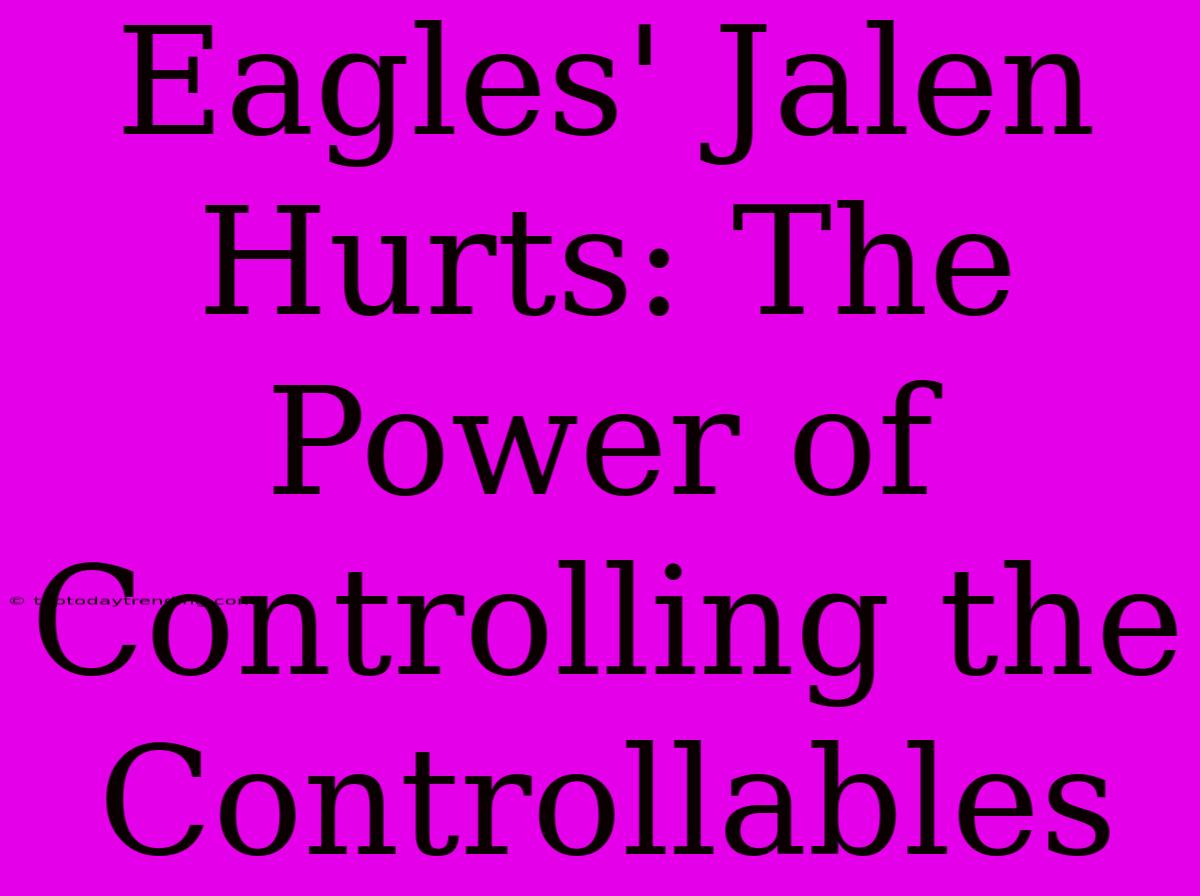 Eagles' Jalen Hurts: The Power Of Controlling The Controllables