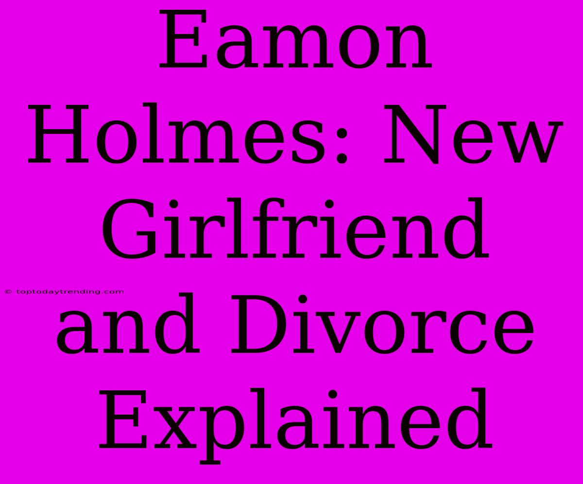 Eamon Holmes: New Girlfriend And Divorce Explained