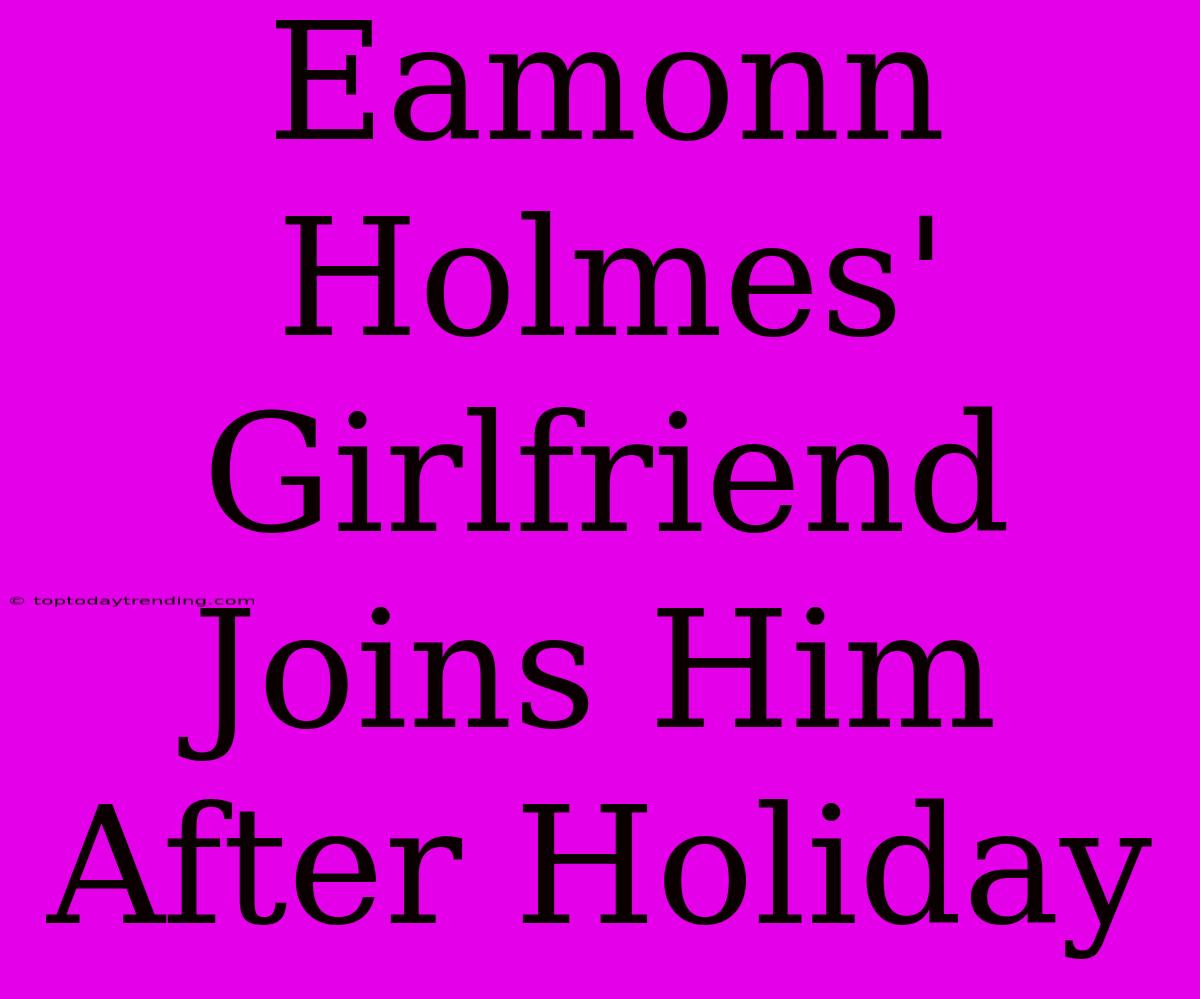 Eamonn Holmes' Girlfriend Joins Him After Holiday