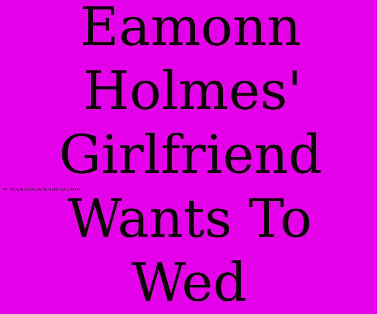 Eamonn Holmes' Girlfriend Wants To Wed