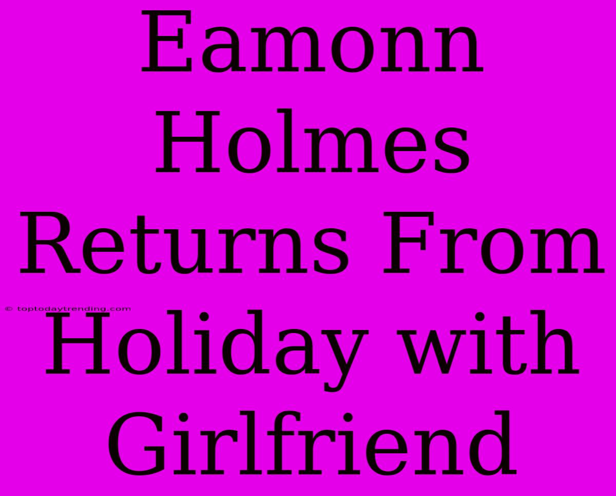 Eamonn Holmes Returns From Holiday With Girlfriend