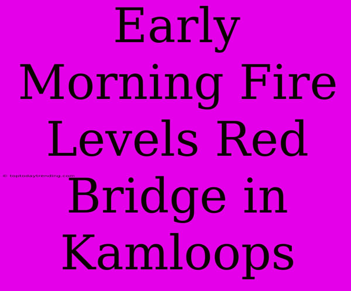 Early Morning Fire Levels Red Bridge In Kamloops