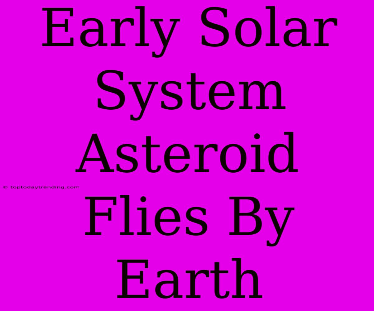 Early Solar System Asteroid Flies By Earth