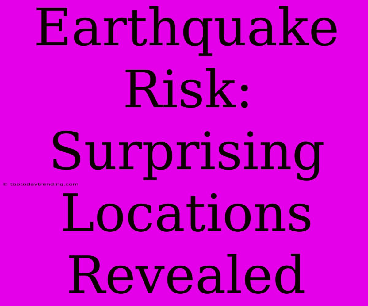 Earthquake Risk: Surprising Locations Revealed