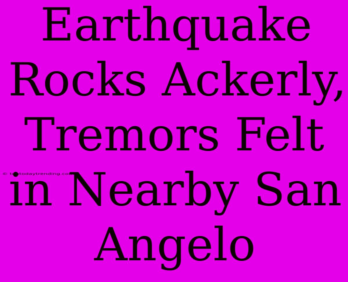 Earthquake Rocks Ackerly, Tremors Felt In Nearby San Angelo