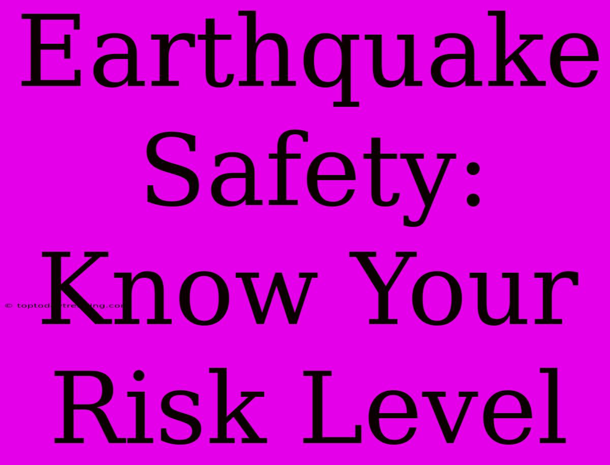 Earthquake Safety: Know Your Risk Level