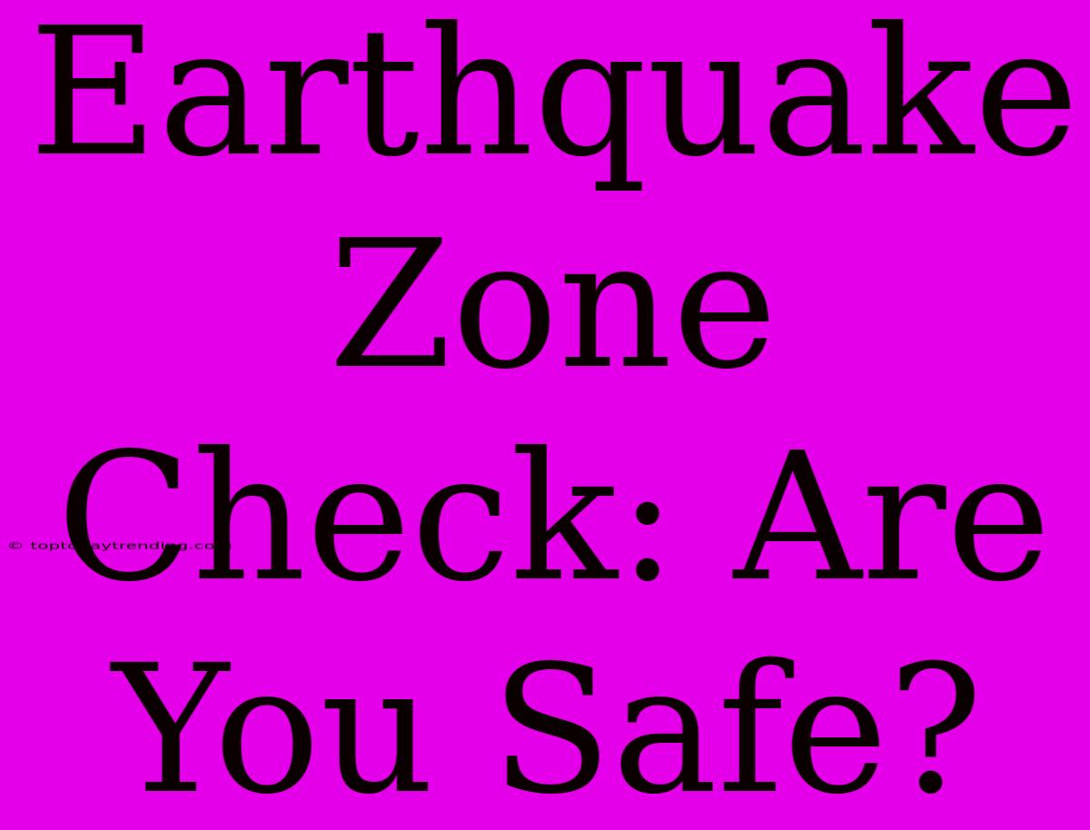 Earthquake Zone Check: Are You Safe?