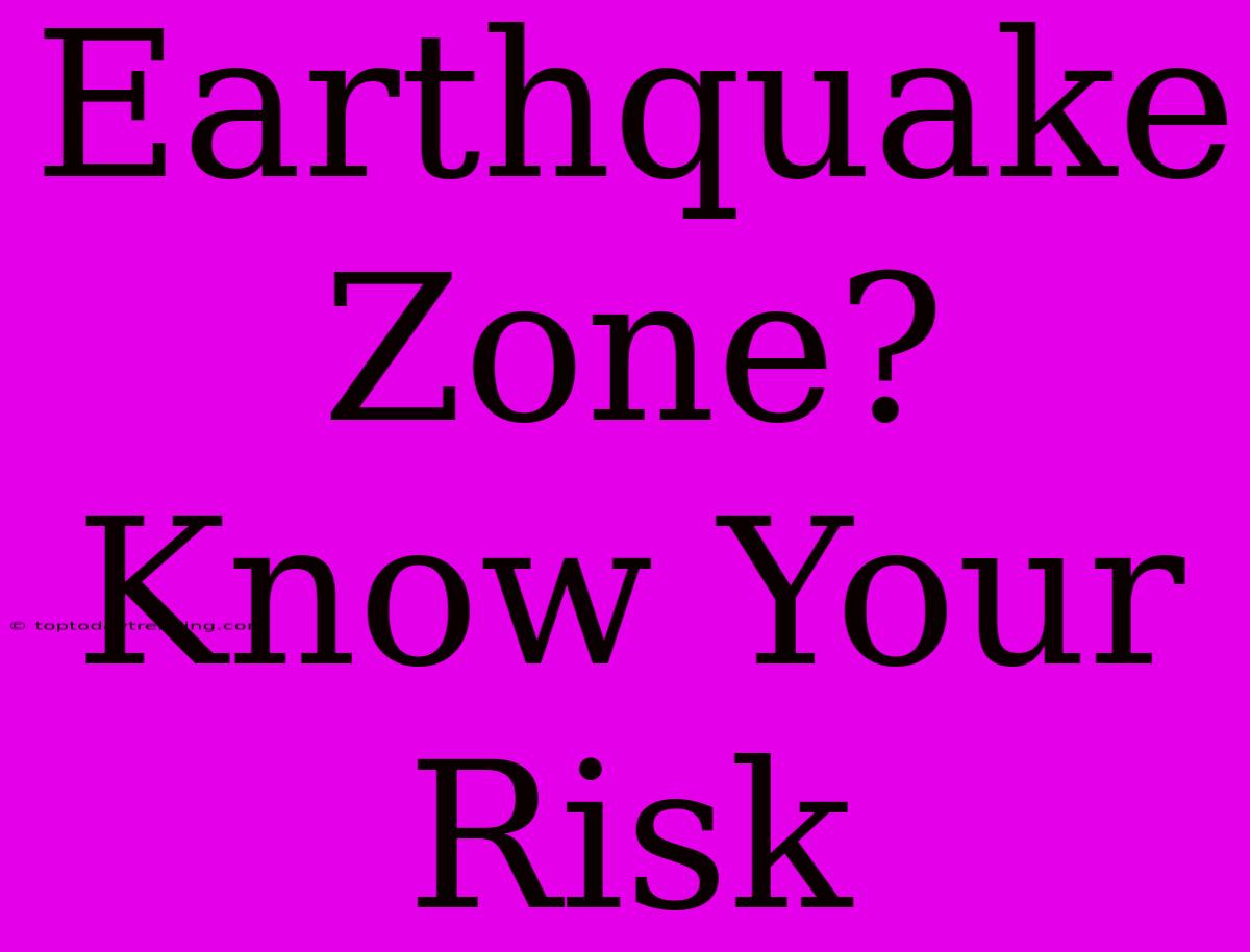 Earthquake Zone? Know Your Risk