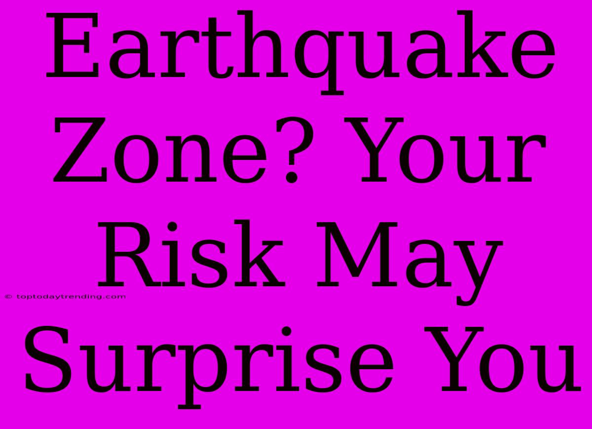 Earthquake Zone? Your Risk May Surprise You