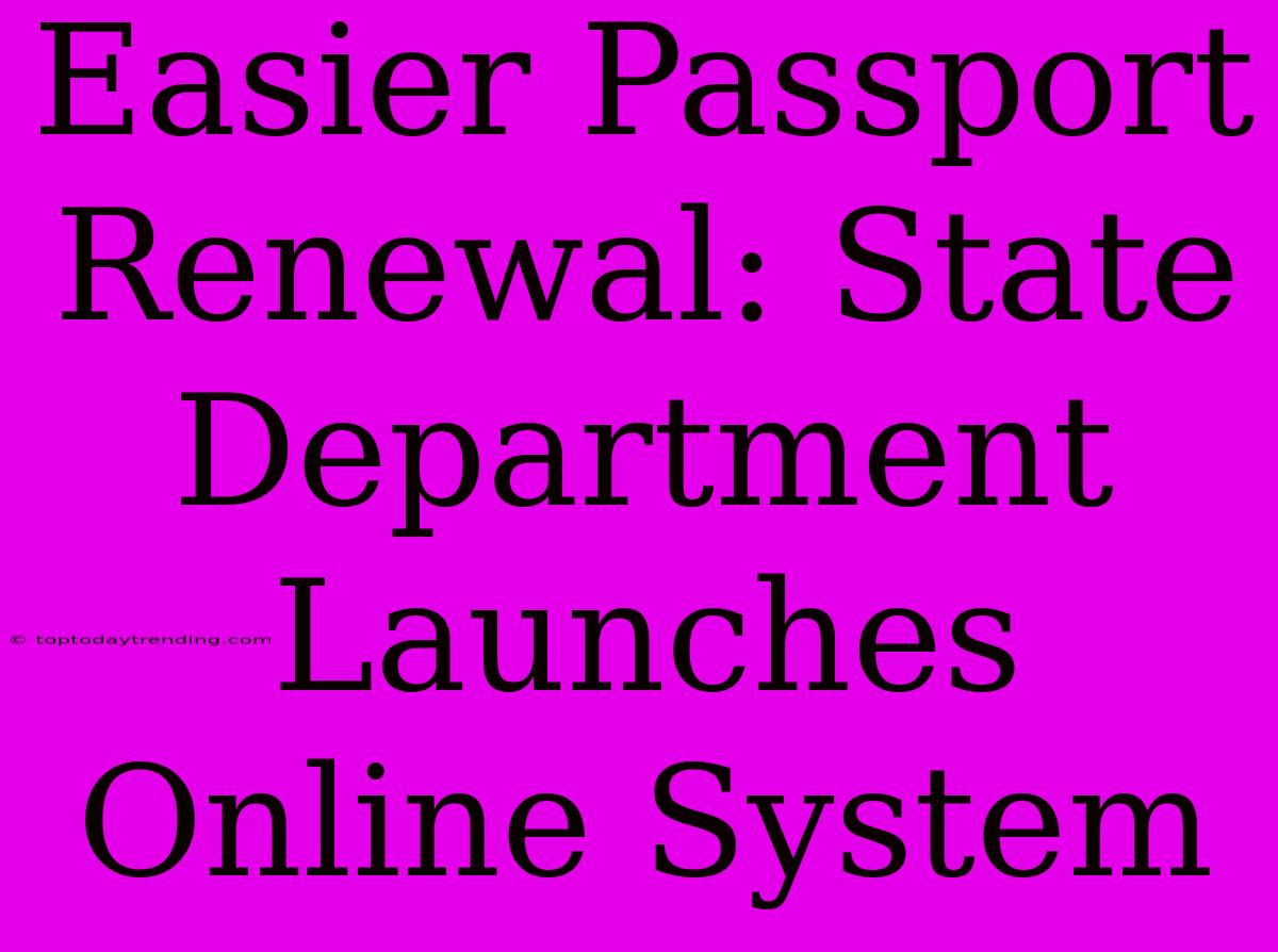 Easier Passport Renewal: State Department Launches Online System