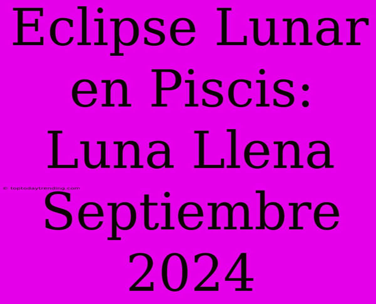 Eclipse Lunar En Piscis: Luna Llena Septiembre 2024