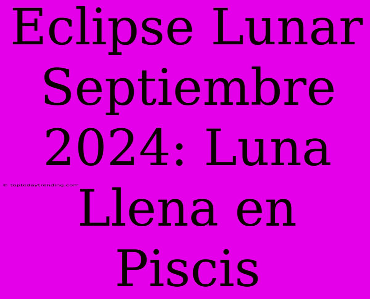 Eclipse Lunar Septiembre 2024: Luna Llena En Piscis