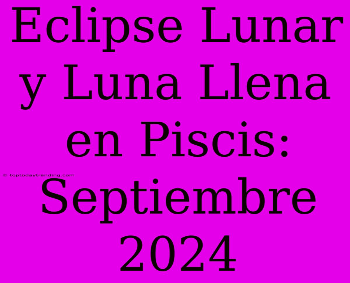 Eclipse Lunar Y Luna Llena En Piscis: Septiembre 2024