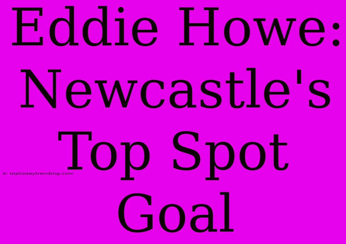 Eddie Howe: Newcastle's Top Spot Goal