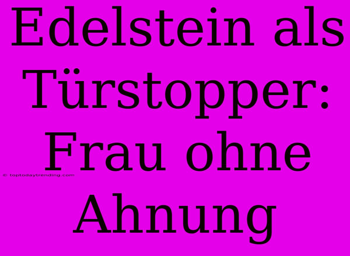 Edelstein Als Türstopper: Frau Ohne Ahnung