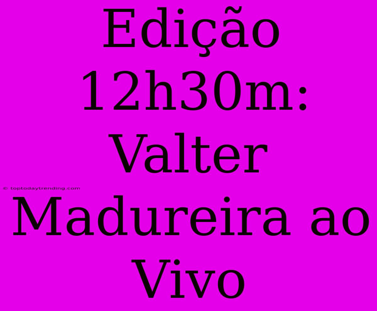 Edição 12h30m: Valter Madureira Ao Vivo