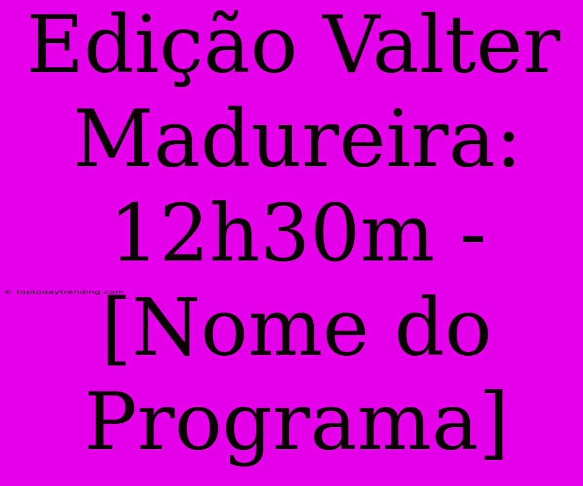 Edição Valter Madureira: 12h30m - [Nome Do Programa]