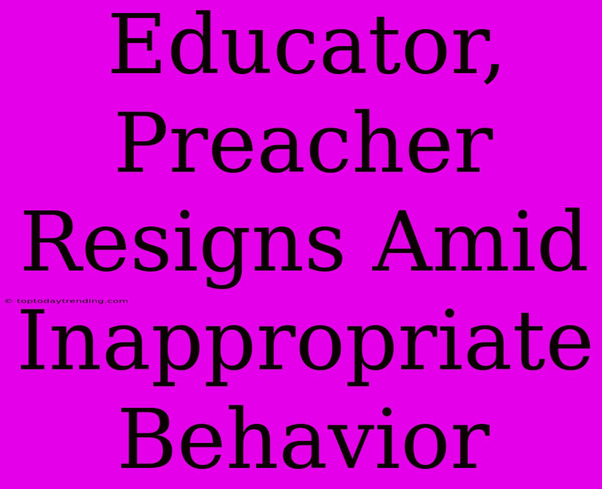 Educator, Preacher Resigns Amid Inappropriate Behavior