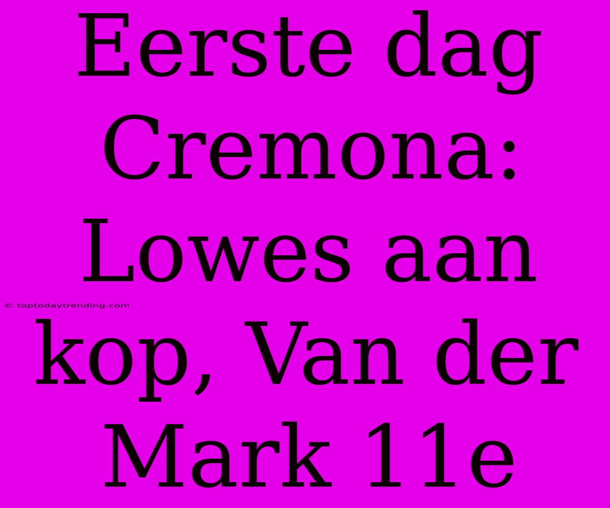 Eerste Dag Cremona: Lowes Aan Kop, Van Der Mark 11e