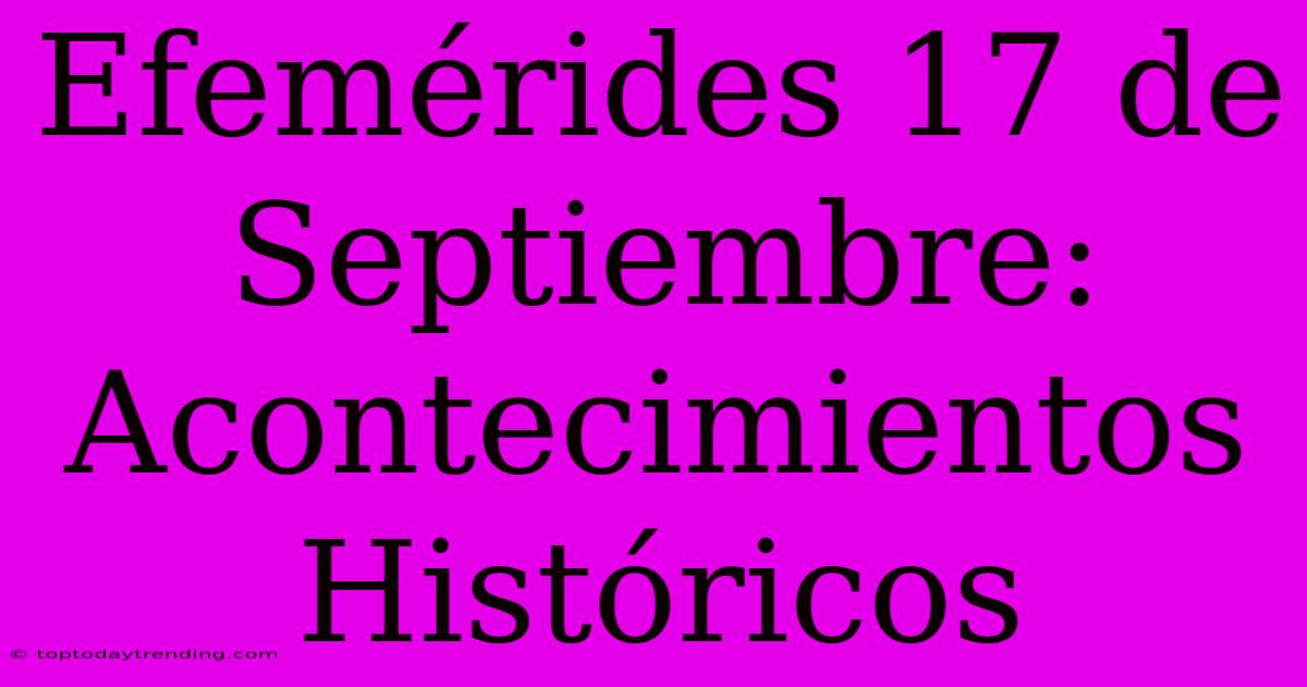 Efemérides 17 De Septiembre: Acontecimientos Históricos